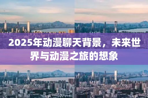 2025年動漫聊天背景，未來世界與動漫之旅的想象