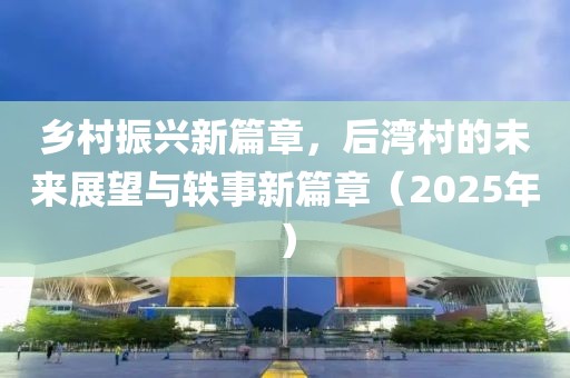 鄉(xiāng)村振興新篇章，后灣村的未來(lái)展望與軼事新篇章（2025年）