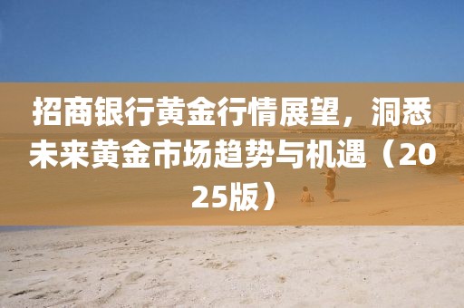 招商銀行黃金行情展望，洞悉未來黃金市場趨勢與機(jī)遇（2025版）
