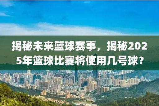 揭秘未來籃球賽事，揭秘2025年籃球比賽將使用幾號球？