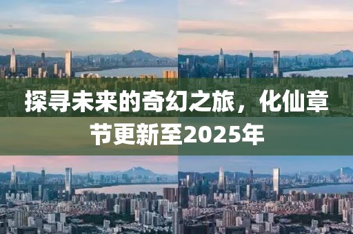 探尋未來的奇幻之旅，化仙章節(jié)更新至2025年