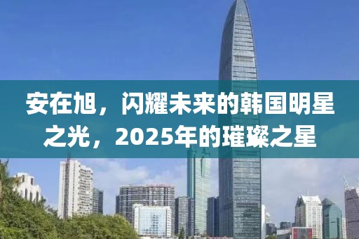 安在旭，閃耀未來的韓國明星之光，2025年的璀璨之星