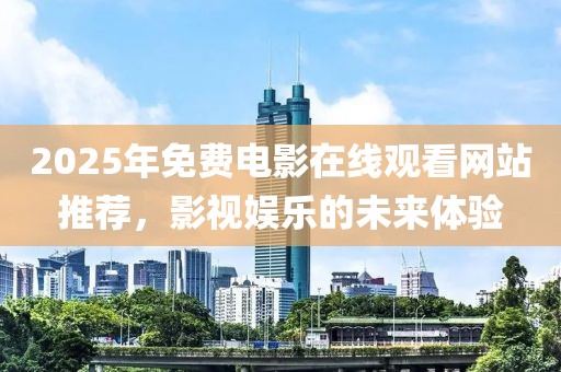 2025年免費電影在線觀看網站推薦，影視娛樂的未來體驗