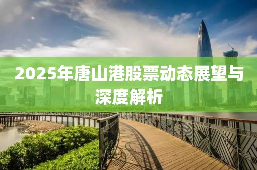 2025年唐山港股票動(dòng)態(tài)展望與深度解析