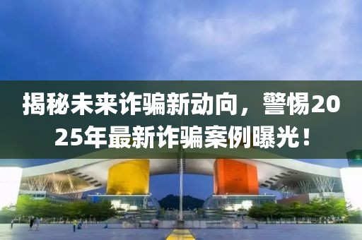 揭秘未來詐騙新動向，警惕2025年最新詐騙案例曝光！