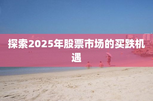 探索2025年股票市場(chǎng)的買跌機(jī)遇