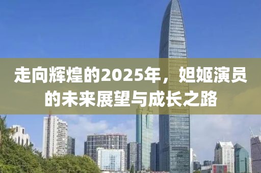 走向輝煌的2025年，妲姬演員的未來展望與成長之路