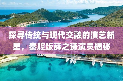 探尋傳統(tǒng)與現(xiàn)代交融的演藝新星，秦腔版薛之謙演員揭秘