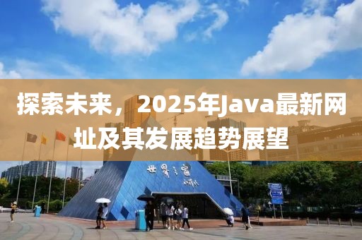 探索未來(lái)，2025年Java最新網(wǎng)址及其發(fā)展趨勢(shì)展望