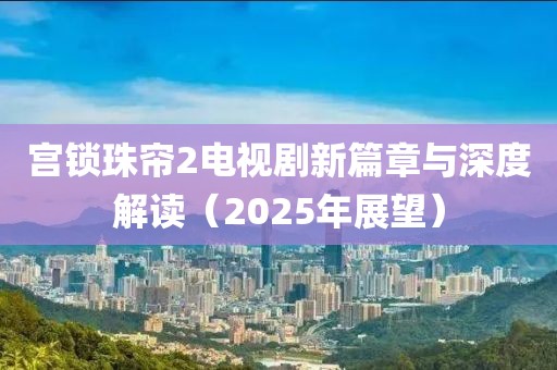 宮鎖珠簾2電視劇新篇章與深度解讀（2025年展望）