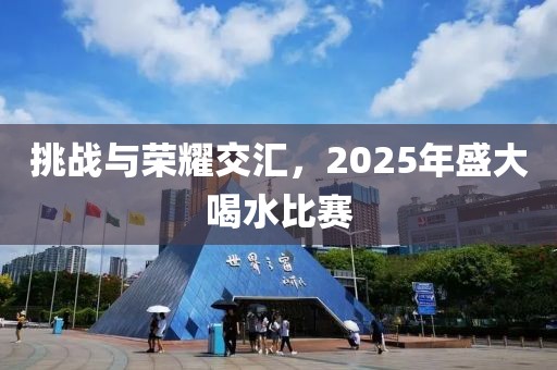 挑戰(zhàn)與榮耀交匯，2025年盛大喝水比賽