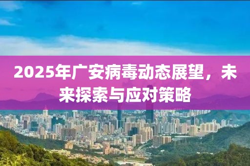 2025年廣安病毒動態(tài)展望，未來探索與應(yīng)對策略