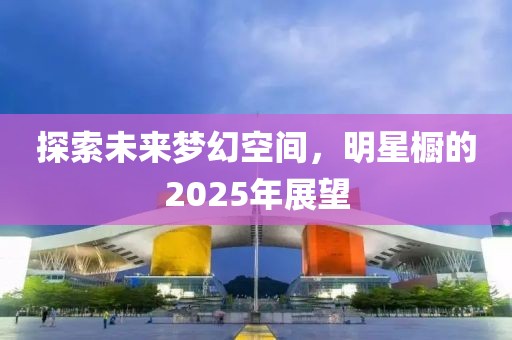 探索未來夢幻空間，明星櫥的2025年展望