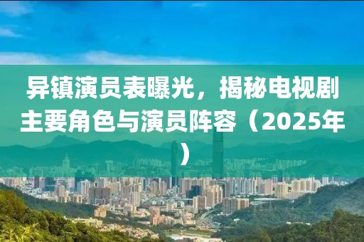 異鎮(zhèn)演員表曝光，揭秘電視劇主要角色與演員陣容（2025年）