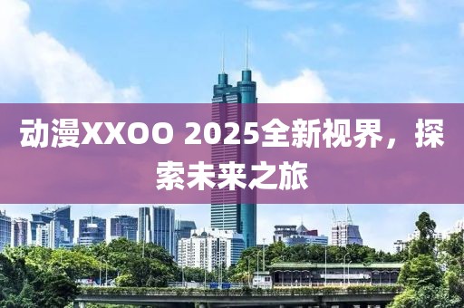 動(dòng)漫XXOO 2025全新視界，探索未來(lái)之旅
