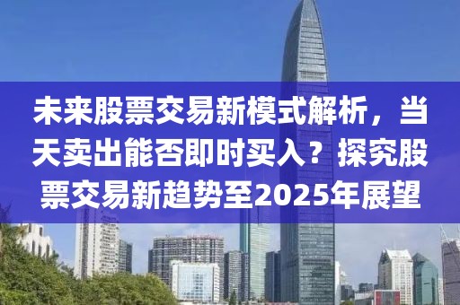 未來股票交易新模式解析，當(dāng)天賣出能否即時(shí)買入？探究股票交易新趨勢至2025年展望