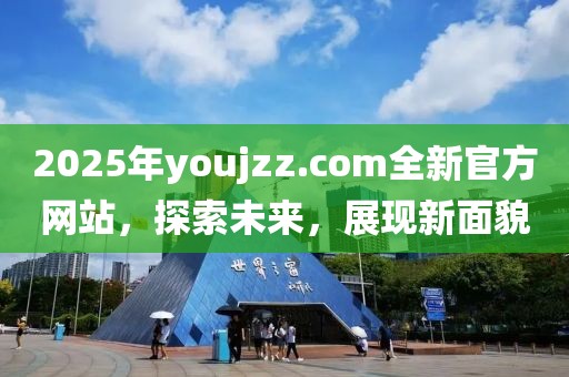 2025年youjzz.com全新官方網(wǎng)站，探索未來，展現(xiàn)新面貌