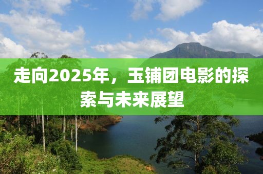 走向2025年，玉鋪團電影的探索與未來展望