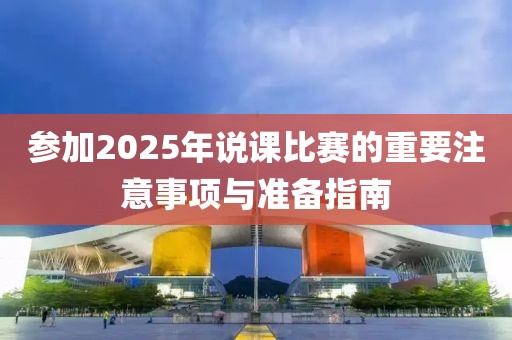 參加2025年說課比賽的重要注意事項(xiàng)與準(zhǔn)備指南