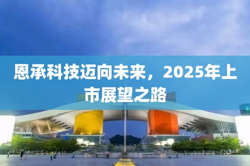 恩承科技邁向未來(lái)，2025年上市展望之路