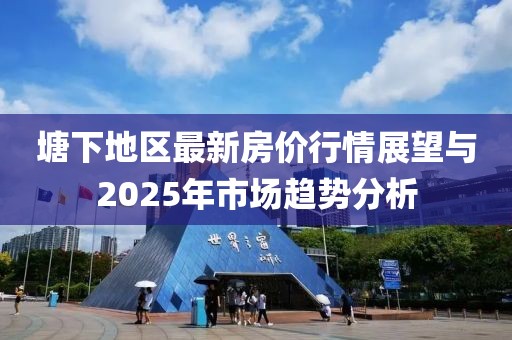 塘下地區(qū)最新房價行情展望與2025年市場趨勢分析