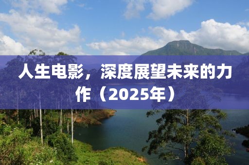 人生電影，深度展望未來的力作（2025年）