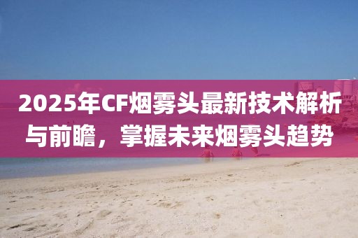 2025年CF煙霧頭最新技術解析與前瞻，掌握未來煙霧頭趨勢