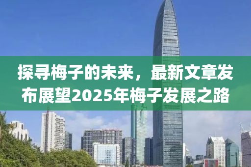 探尋梅子的未來，最新文章發(fā)布展望2025年梅子發(fā)展之路