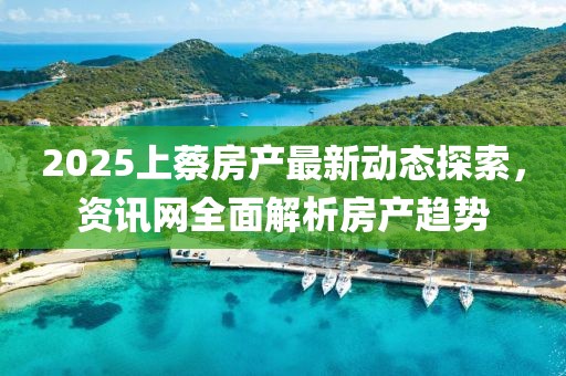 2025上蔡房產(chǎn)最新動態(tài)探索，資訊網(wǎng)全面解析房產(chǎn)趨勢