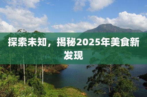 探索未知，揭秘2025年美食新發(fā)現(xiàn)