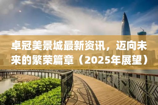 卓冠美景城最新資訊，邁向未來(lái)的繁榮篇章（2025年展望）