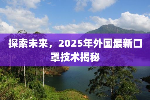 探索未來，2025年外國最新口罩技術(shù)揭秘
