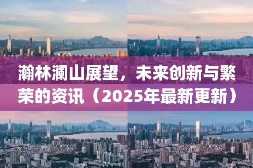 瀚林瀾山展望，未來(lái)創(chuàng)新與繁榮的資訊（2025年最新更新）