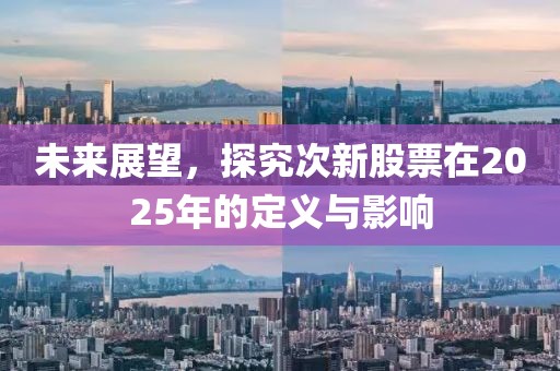 未來展望，探究次新股票在2025年的定義與影響