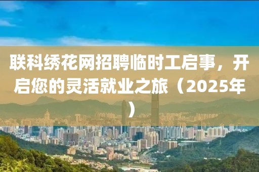 聯(lián)科繡花網(wǎng)招聘臨時(shí)工啟事，開(kāi)啟您的靈活就業(yè)之旅（2025年）