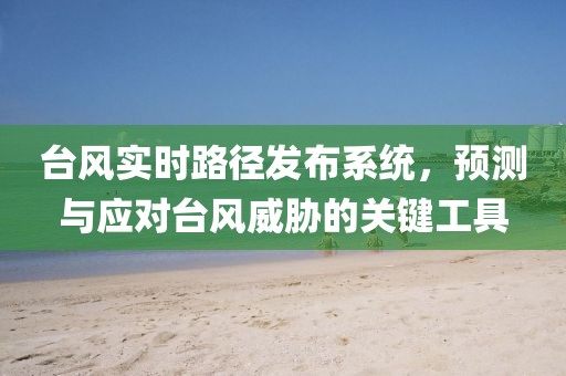 臺風(fēng)實時路徑發(fā)布系統(tǒng)，預(yù)測與應(yīng)對臺風(fēng)威脅的關(guān)鍵工具