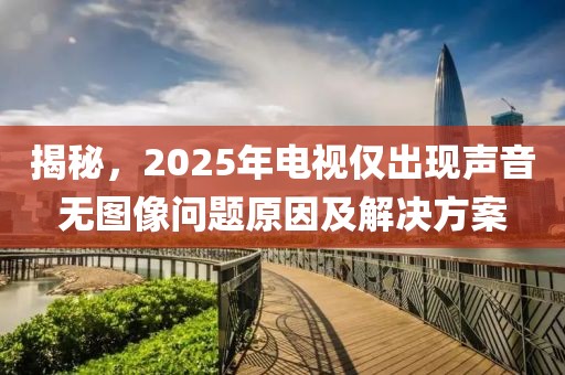 揭秘，2025年電視僅出現(xiàn)聲音無(wú)圖像問(wèn)題原因及解決方案