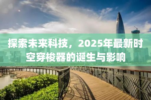 探索未來科技，2025年最新時(shí)空穿梭器的誕生與影響