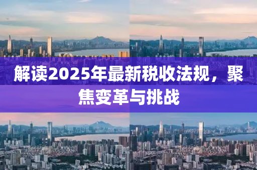 解讀2025年最新稅收法規(guī)，聚焦變革與挑戰(zhàn)