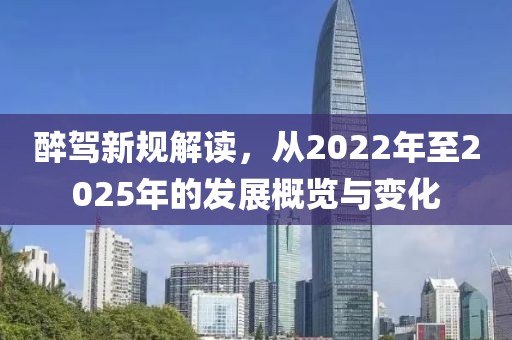 醉駕新規(guī)解讀，從2022年至2025年的發(fā)展概覽與變化