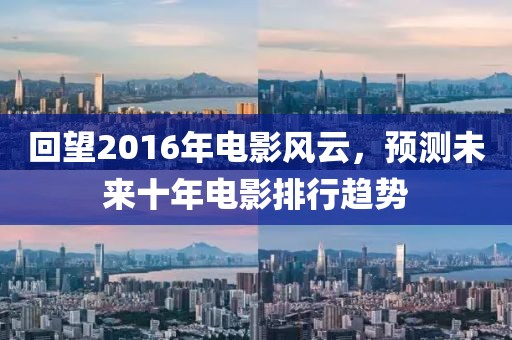 回望2016年電影風(fēng)云，預(yù)測未來十年電影排行趨勢