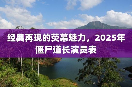 經(jīng)典再現(xiàn)的熒幕魅力，2025年僵尸道長演員表