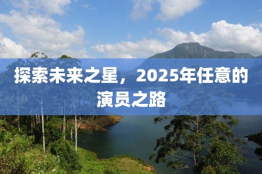 探索未來(lái)之星，2025年任意的演員之路