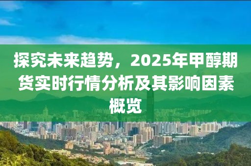 探究未來趨勢，2025年甲醇期貨實時行情分析及其影響因素概覽