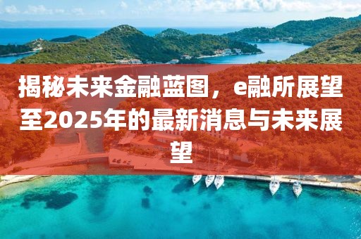 揭秘未來金融藍(lán)圖，e融所展望至2025年的最新消息與未來展望