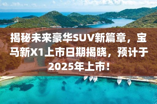 揭秘未來(lái)豪華SUV新篇章，寶馬新X1上市日期揭曉，預(yù)計(jì)于2025年上市！