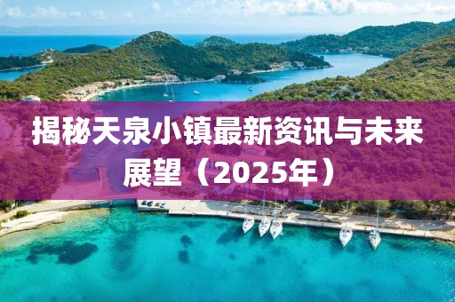揭秘天泉小鎮(zhèn)最新資訊與未來展望（2025年）
