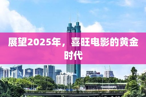 展望2025年，喜旺電影的黃金時代