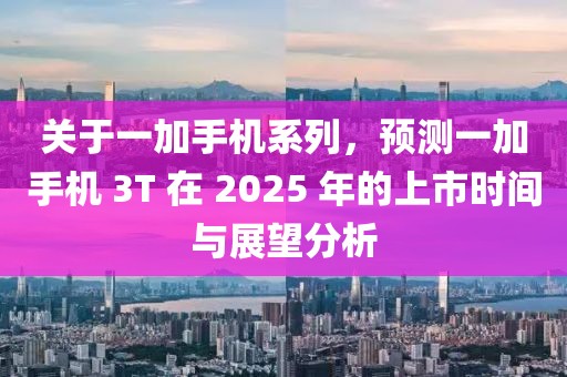 關(guān)于一加手機(jī)系列，預(yù)測(cè)一加手機(jī) 3T 在 2025 年的上市時(shí)間與展望分析