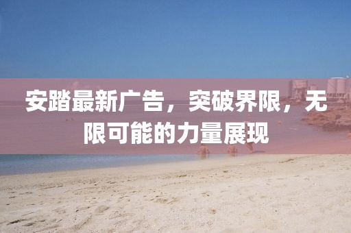 安踏最新廣告，突破界限，無限可能的力量展現(xiàn)